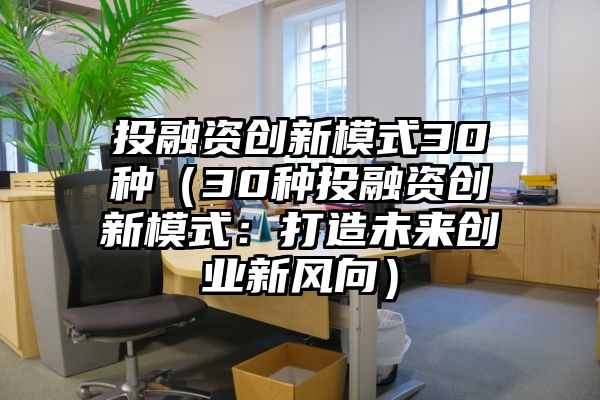 投融资创新模式30种（30种投融资创新模式：打造未来创业新风向）