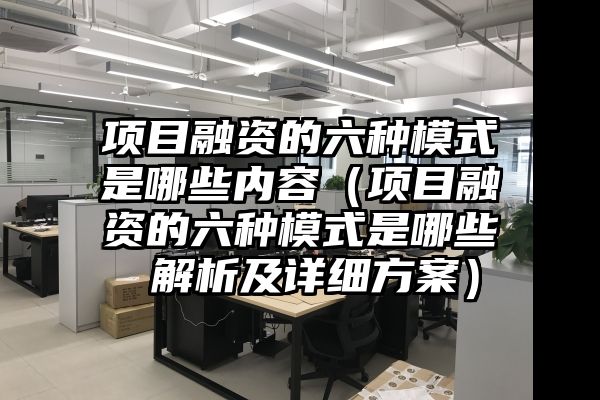 项目融资的六种模式是哪些内容（项目融资的六种模式是哪些 解析及详细方案）