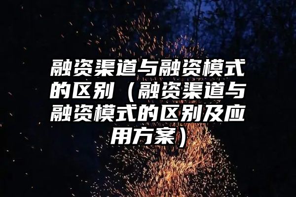 融资渠道与融资模式的区别（融资渠道与融资模式的区别及应用方案）