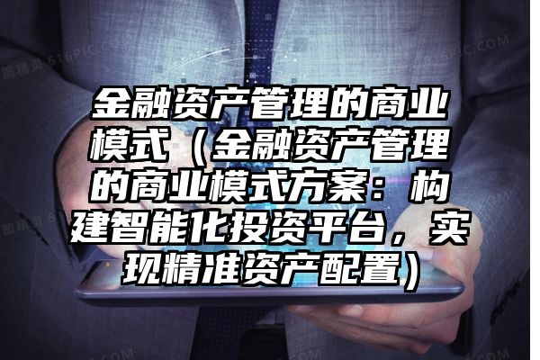 金融资产管理的商业模式（金融资产管理的商业模式方案：构建智能化投资平台，实现精准资产配置）