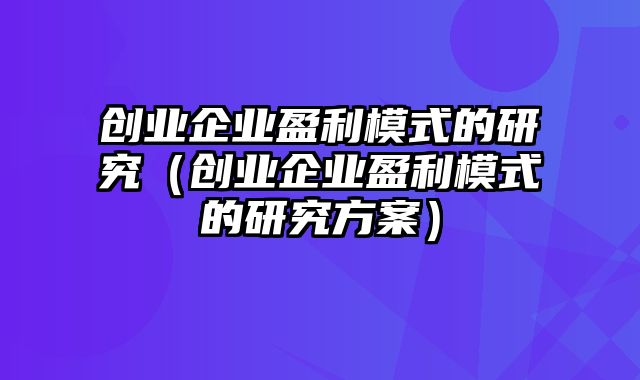 创业企业盈利模式的研究（创业企业盈利模式的研究方案）