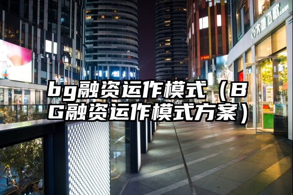 bg融资运作模式（BG融资运作模式方案）