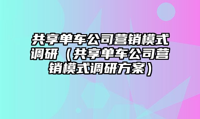 共享单车公司营销模式调研（共享单车公司营销模式调研方案）