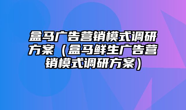 盒马广告营销模式调研方案（盒马鲜生广告营销模式调研方案）