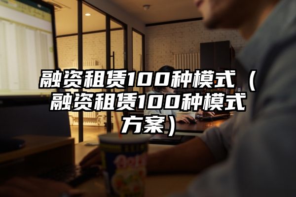 融资租赁100种模式（融资租赁100种模式方案）