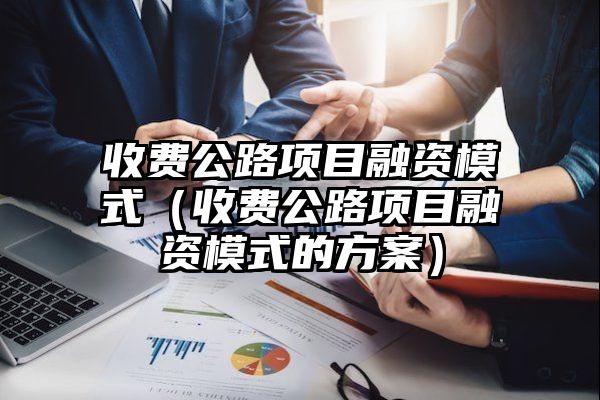 收费公路项目融资模式（收费公路项目融资模式的方案）