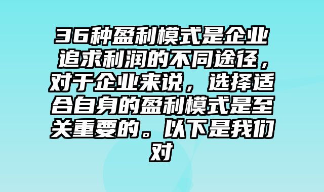 36种盈利模式是企业追求利润的不同途径，对于企业来说，选择适合自身的盈利模式是至关重要的。以下是我们对