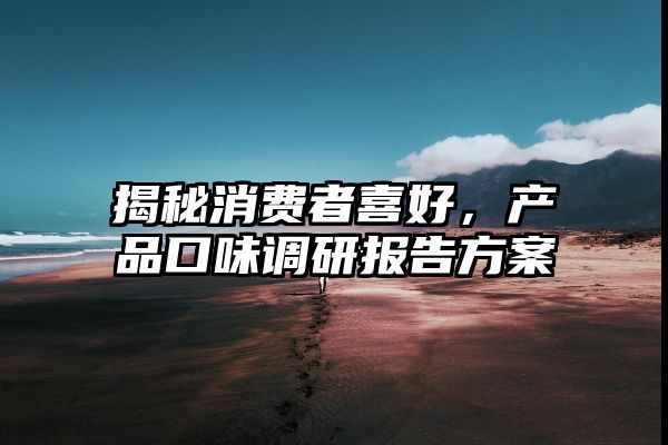 揭秘消费者喜好，产品口味调研报告方案