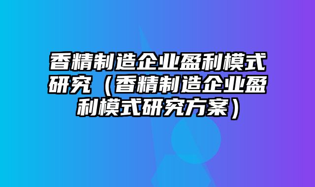 香精制造企业盈利模式研究（香精制造企业盈利模式研究方案）