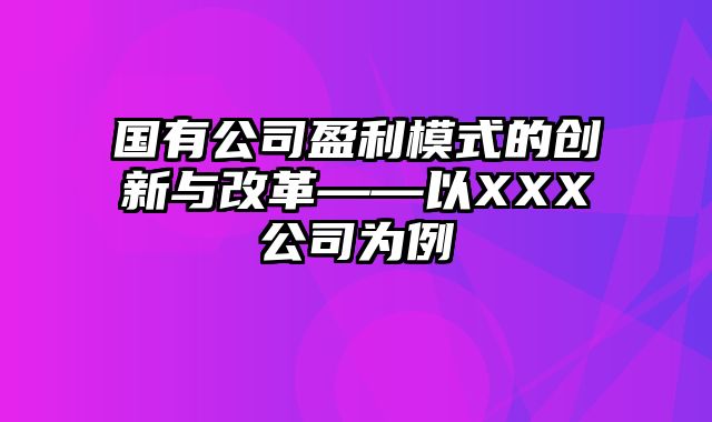 国有公司盈利模式的创新与改革——以XXX公司为例