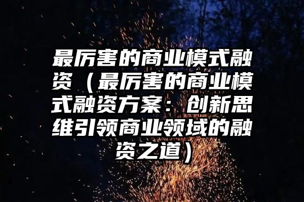 最厉害的商业模式融资（最厉害的商业模式融资方案：创新思维引领商业领域的融资之道）