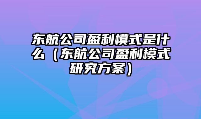 东航公司盈利模式是什么（东航公司盈利模式研究方案）