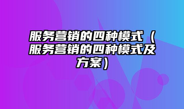 服务营销的四种模式（服务营销的四种模式及方案）