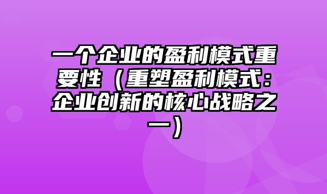 一个企业的盈利模式重要性（重塑盈利模式：企业创新的核心战略之一）