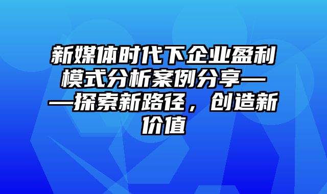 新媒体时代下企业盈利模式分析案例分享——探索新路径，创造新价值