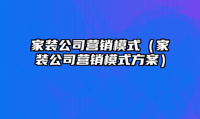 家装公司营销模式（家装公司营销模式方案）