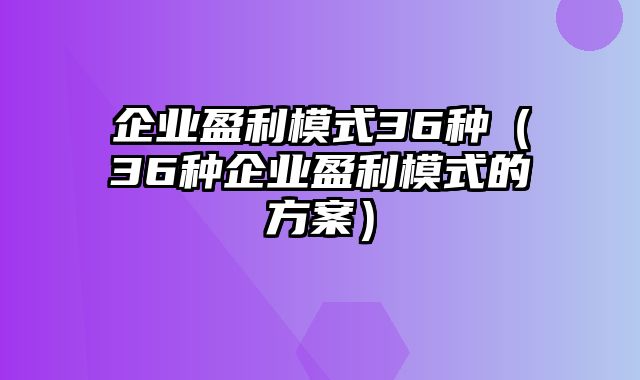 企业盈利模式36种（36种企业盈利模式的方案）