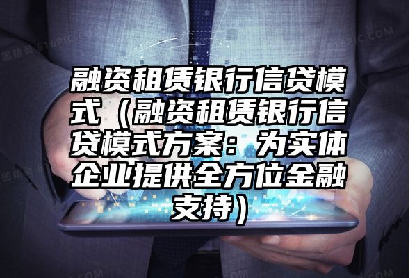 融资租赁银行信贷模式（融资租赁银行信贷模式方案：为实体企业提供全方位金融支持）