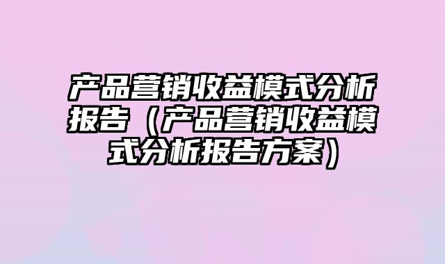 产品营销收益模式分析报告（产品营销收益模式分析报告方案）