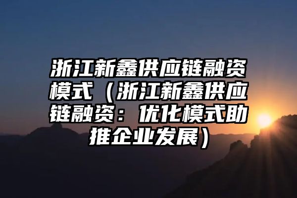 浙江新鑫供应链融资模式（浙江新鑫供应链融资：优化模式助推企业发展）