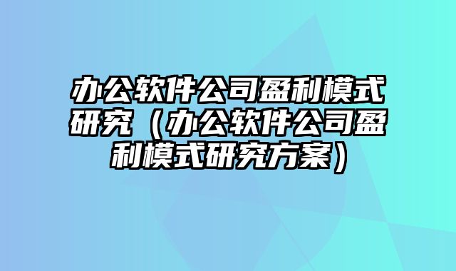 办公软件公司盈利模式研究（办公软件公司盈利模式研究方案）