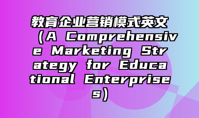 教育企业营销模式英文（A Comprehensive Marketing Strategy for Educational Enterprises）