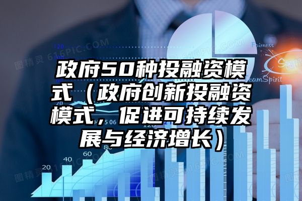 政府50种投融资模式（政府创新投融资模式，促进可持续发展与经济增长）