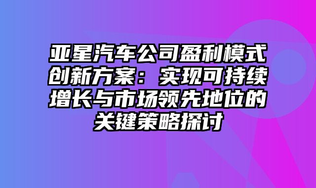 亚星汽车公司盈利模式创新方案：实现可持续增长与市场领先地位的关键策略探讨