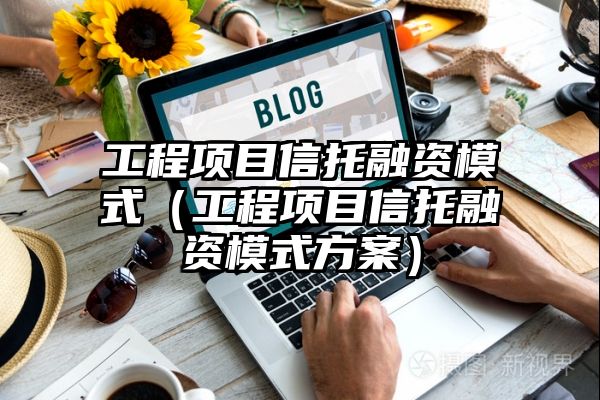 工程项目信托融资模式（工程项目信托融资模式方案）