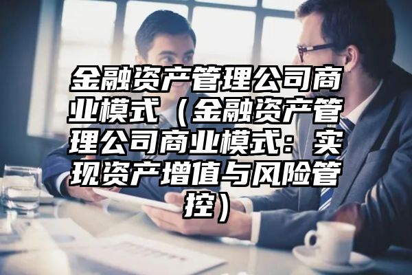 金融资产管理公司商业模式（金融资产管理公司商业模式：实现资产增值与风险管控）