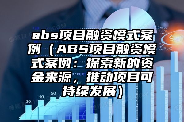 abs项目融资模式案例（ABS项目融资模式案例：探索新的资金来源，推动项目可持续发展）