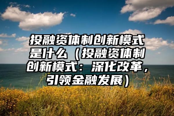 投融资体制创新模式是什么（投融资体制创新模式：深化改革，引领金融发展）