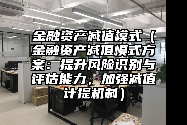 金融资产减值模式（金融资产减值模式方案：提升风险识别与评估能力，加强减值计提机制）