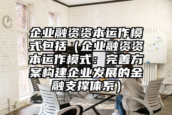 企业融资资本运作模式包括（企业融资资本运作模式：完善方案构建企业发展的金融支撑体系）