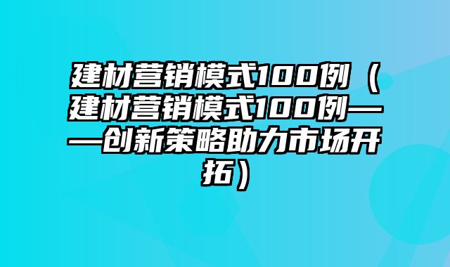 建材营销模式100例（建材营销模式100例——创新策略助力市场开拓）