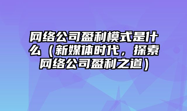 网络公司盈利模式是什么（新媒体时代，探索网络公司盈利之道）