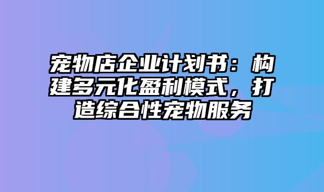 宠物店企业计划书：构建多元化盈利模式，打造综合性宠物服务