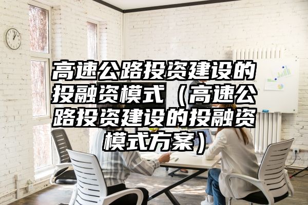 高速公路投资建设的投融资模式（高速公路投资建设的投融资模式方案）