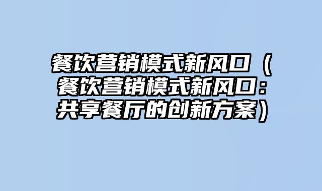 餐饮营销模式新风口（餐饮营销模式新风口：共享餐厅的创新方案）