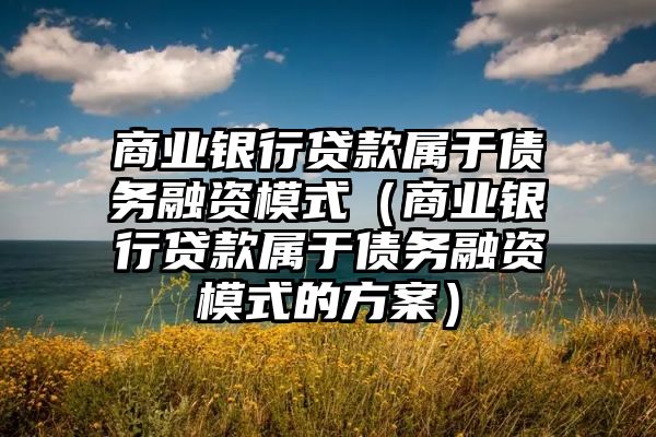 商业银行贷款属于债务融资模式（商业银行贷款属于债务融资模式的方案）