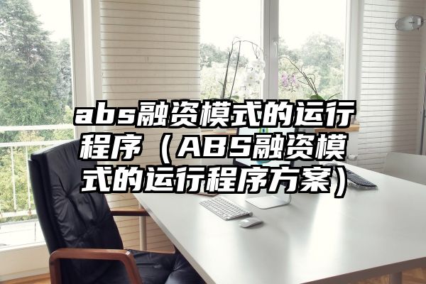 abs融资模式的运行程序（ABS融资模式的运行程序方案）