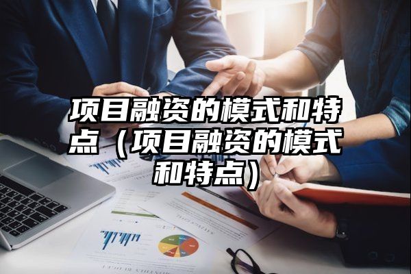 项目融资的模式和特点（项目融资的模式和特点）