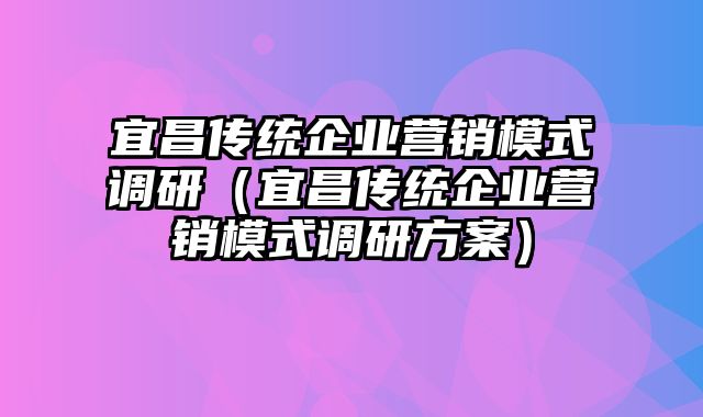 宜昌传统企业营销模式调研（宜昌传统企业营销模式调研方案）