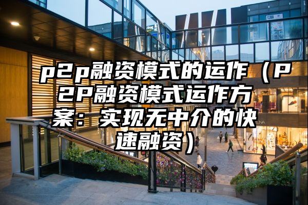 p2p融资模式的运作（P2P融资模式运作方案：实现无中介的快速融资）