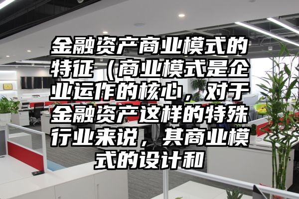 金融资产商业模式的特征（商业模式是企业运作的核心，对于金融资产这样的特殊行业来说，其商业模式的设计和