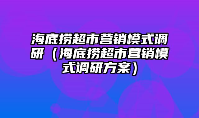 海底捞超市营销模式调研（海底捞超市营销模式调研方案）