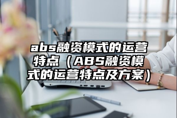 abs融资模式的运营特点（ABS融资模式的运营特点及方案）