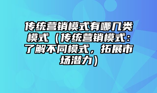 传统营销模式有哪几类模式（传统营销模式：了解不同模式，拓展市场潜力）