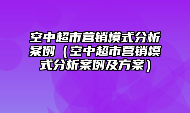 空中超市营销模式分析案例（空中超市营销模式分析案例及方案）