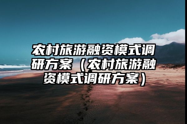 农村旅游融资模式调研方案（农村旅游融资模式调研方案）